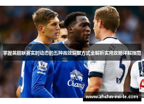 掌握英超联赛实时动态的五种高效获取方式全解析实用攻略详解指南