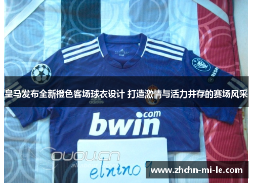 皇马发布全新橙色客场球衣设计 打造激情与活力并存的赛场风采